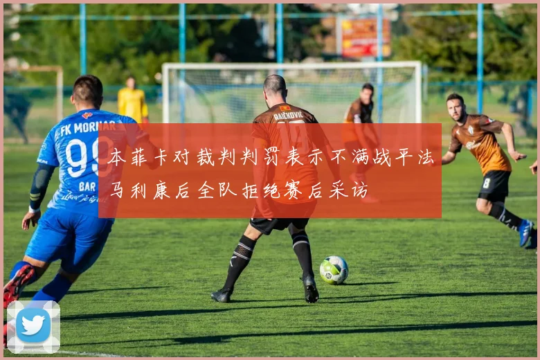 本菲卡对裁判判罚表示不满战平法马利康后全队拒绝赛后采访