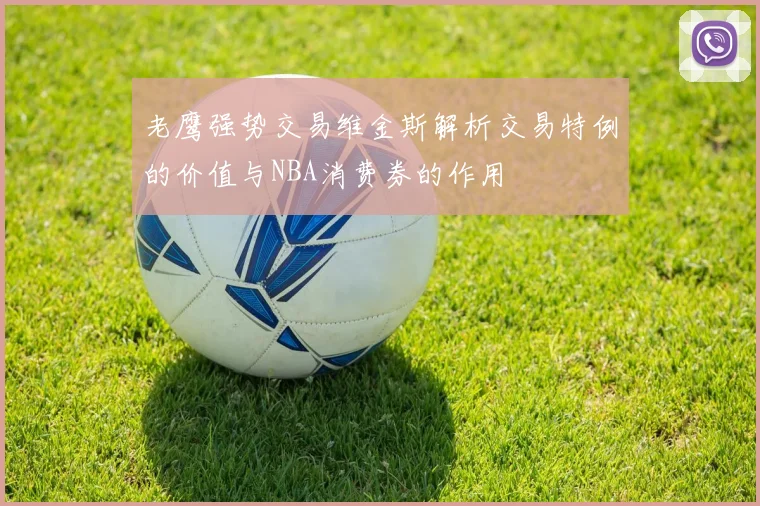 老鹰强势交易维金斯解析交易特例的价值与NBA消费券的作用