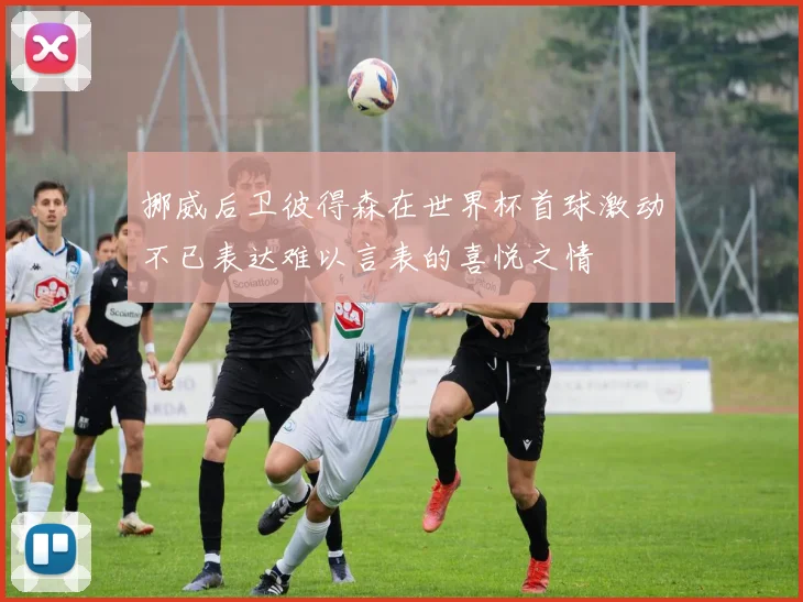 挪威后卫彼得森在世界杯首球激动不已表达难以言表的喜悦之情