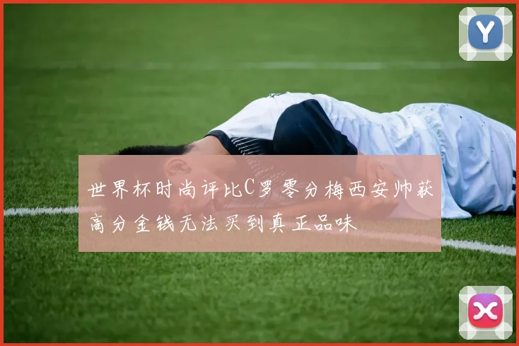 世界杯时尚评比C罗零分梅西安帅获高分金钱无法买到真正品味