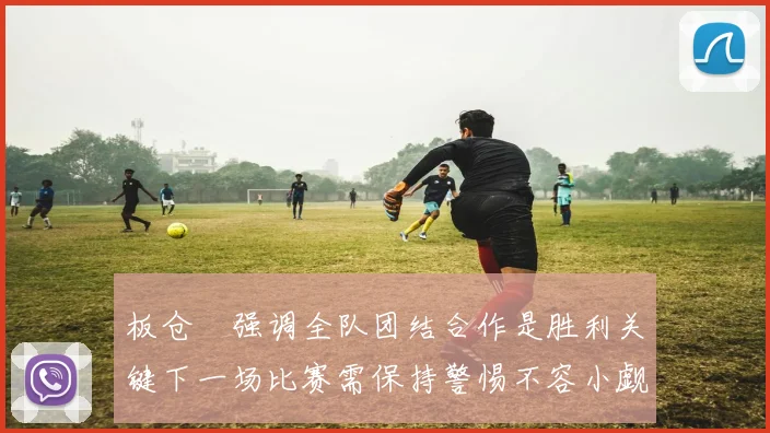 板仓滉强调全队团结合作是胜利关键下一场比赛需保持警惕不容小觑