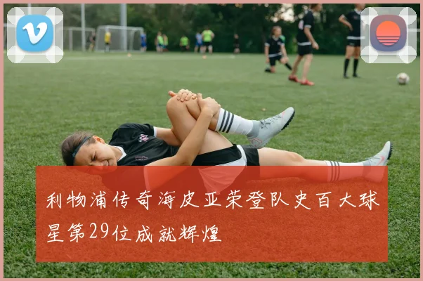 利物浦传奇海皮亚荣登队史百大球星第29位成就辉煌