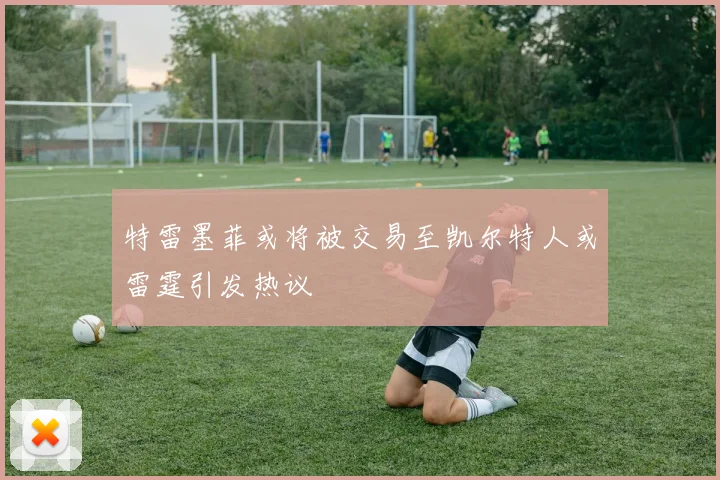 特雷墨菲或将被交易至凯尔特人或雷霆引发热议