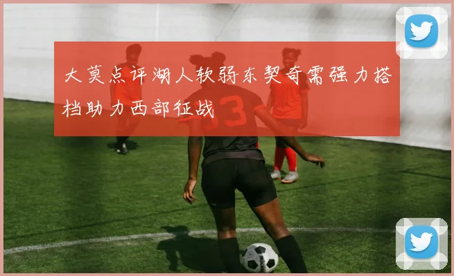 大莫点评湖人软弱东契奇需强力搭档助力西部征战
