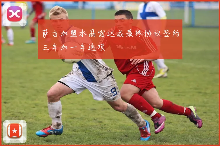 萨吉加盟水晶宫达成最终协议签约三年加一年选项