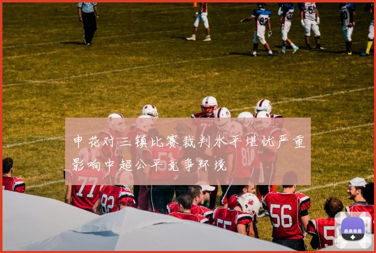 申花对三镇比赛裁判水平堪忧严重影响中超公平竞争环境