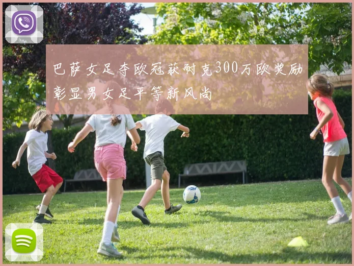 巴萨女足夺欧冠获耐克300万欧奖励彰显男女足平等新风尚
