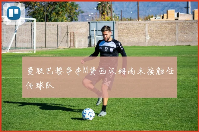 曼联巴黎争夺M费西汉姆尚未接触任何球队