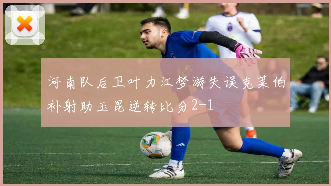 河南队后卫叶力江梦游失误克莱伯补射助玉昆逆转比分2-1