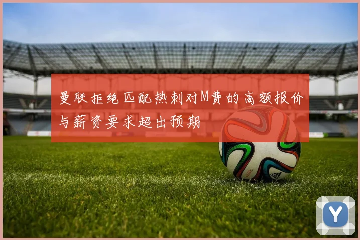 曼联拒绝匹配热刺对M费的高额报价与薪资要求超出预期