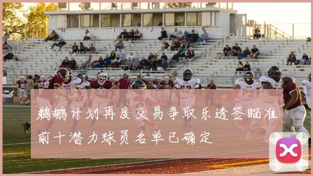 鹈鹕计划再度交易争取乐透签瞄准前十潜力球员名单已确定