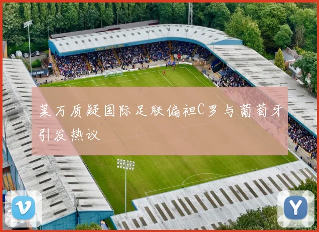 莱万质疑国际足联偏袒C罗与葡萄牙引发热议