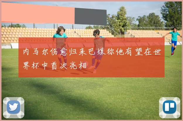 内马尔伤愈归来巴媒称他有望在世界杯中首次亮相