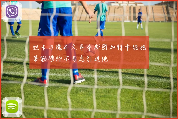 纽卡与魔车文争夺斯图加特中场施蒂勒穆帅不考虑引进他