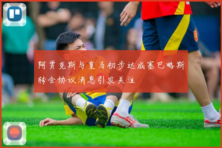阿贾克斯与皇马初步达成塞巴略斯转会协议消息引发关注