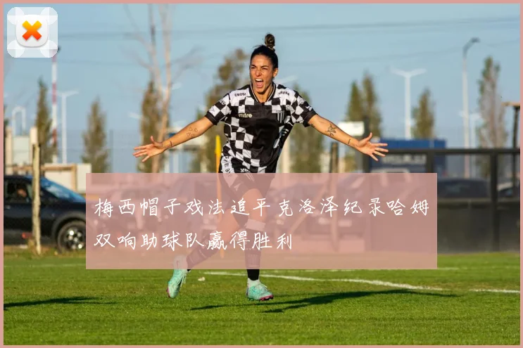 梅西帽子戏法追平克洛泽纪录哈姆双响助球队赢得胜利