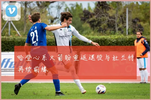 哈登心系火箭盼重返退役与杜兰特再续前缘